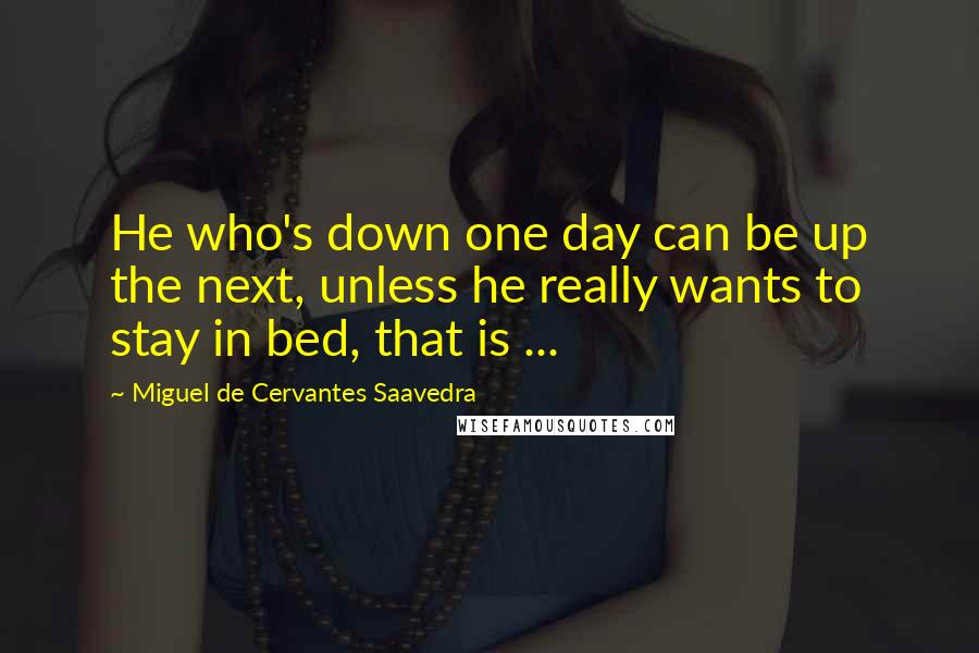 Miguel De Cervantes Saavedra Quotes: He who's down one day can be up the next, unless he really wants to stay in bed, that is ...