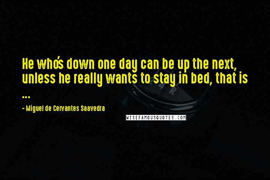 Miguel De Cervantes Saavedra Quotes: He who's down one day can be up the next, unless he really wants to stay in bed, that is ...