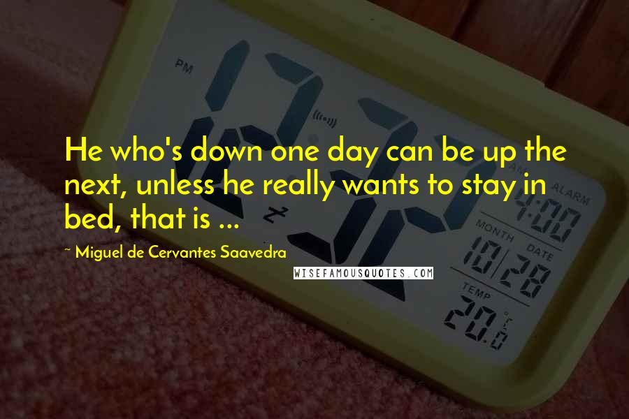 Miguel De Cervantes Saavedra Quotes: He who's down one day can be up the next, unless he really wants to stay in bed, that is ...