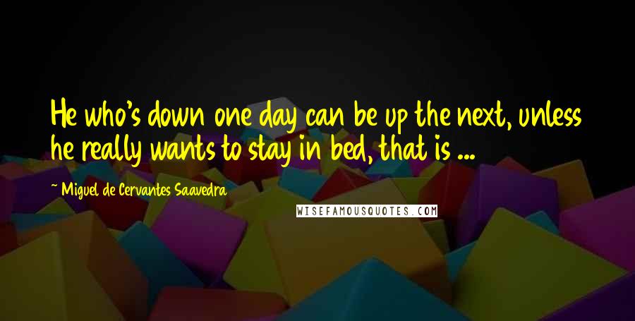 Miguel De Cervantes Saavedra Quotes: He who's down one day can be up the next, unless he really wants to stay in bed, that is ...