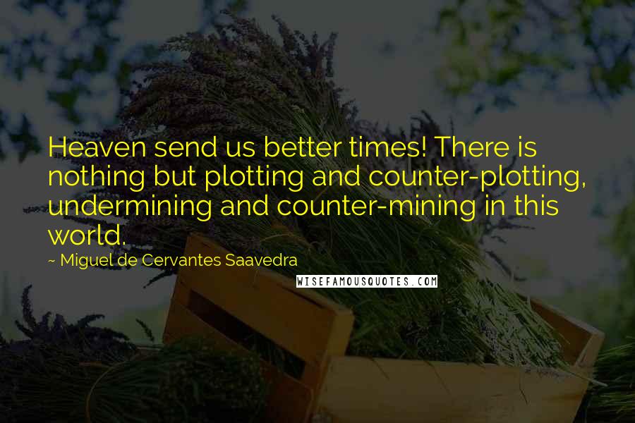 Miguel De Cervantes Saavedra Quotes: Heaven send us better times! There is nothing but plotting and counter-plotting, undermining and counter-mining in this world.