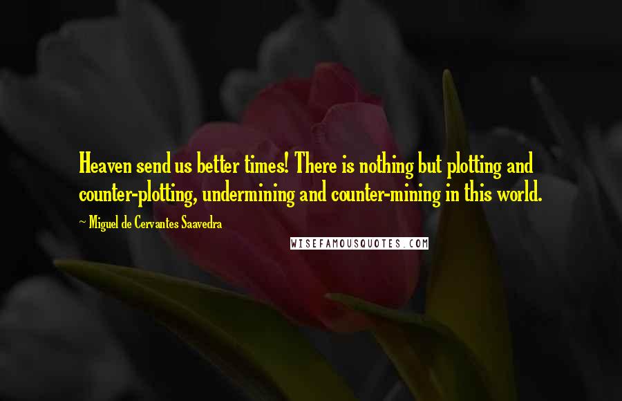 Miguel De Cervantes Saavedra Quotes: Heaven send us better times! There is nothing but plotting and counter-plotting, undermining and counter-mining in this world.