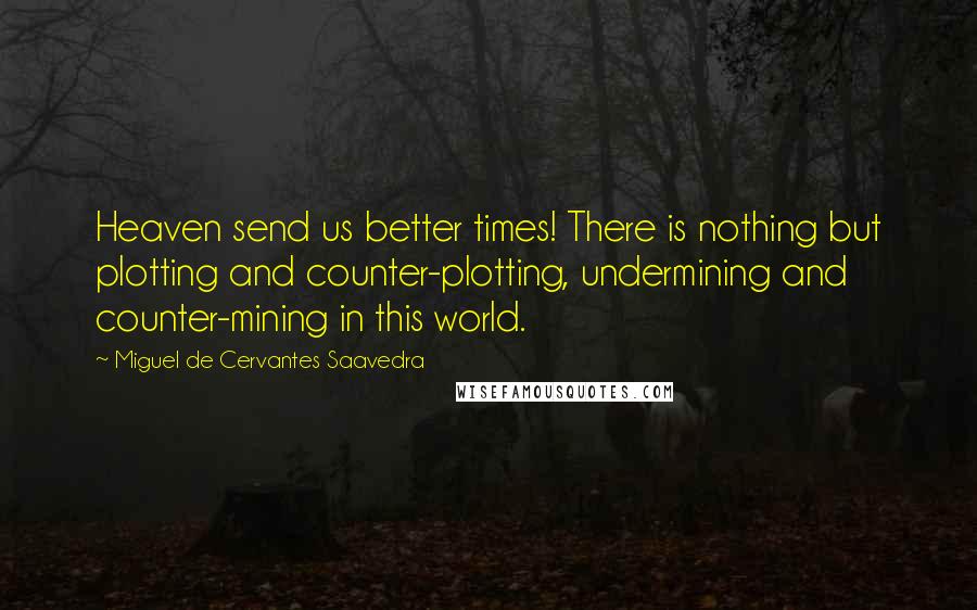 Miguel De Cervantes Saavedra Quotes: Heaven send us better times! There is nothing but plotting and counter-plotting, undermining and counter-mining in this world.