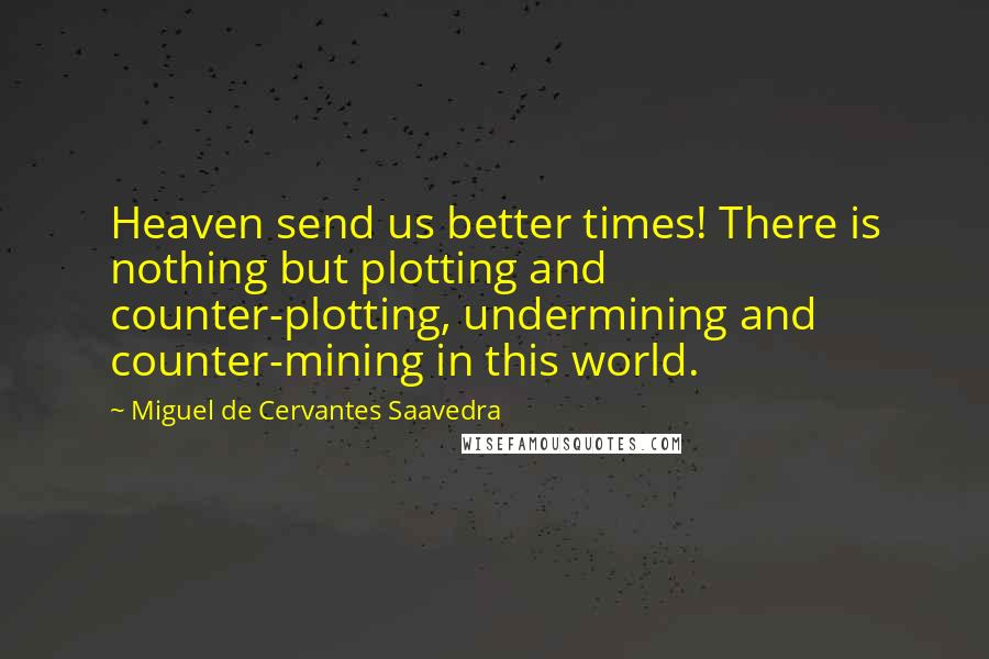 Miguel De Cervantes Saavedra Quotes: Heaven send us better times! There is nothing but plotting and counter-plotting, undermining and counter-mining in this world.