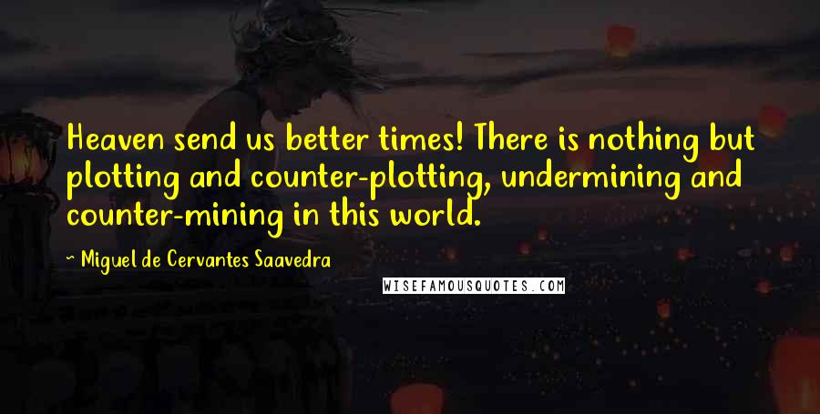 Miguel De Cervantes Saavedra Quotes: Heaven send us better times! There is nothing but plotting and counter-plotting, undermining and counter-mining in this world.