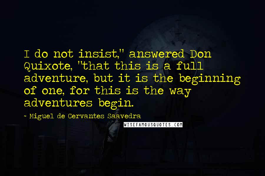 Miguel De Cervantes Saavedra Quotes: I do not insist," answered Don Quixote, "that this is a full adventure, but it is the beginning of one, for this is the way adventures begin.