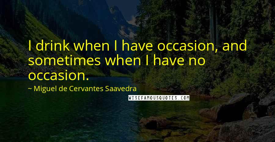 Miguel De Cervantes Saavedra Quotes: I drink when I have occasion, and sometimes when I have no occasion.