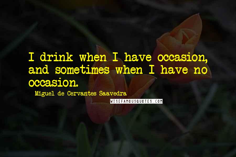 Miguel De Cervantes Saavedra Quotes: I drink when I have occasion, and sometimes when I have no occasion.