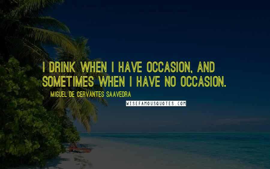 Miguel De Cervantes Saavedra Quotes: I drink when I have occasion, and sometimes when I have no occasion.