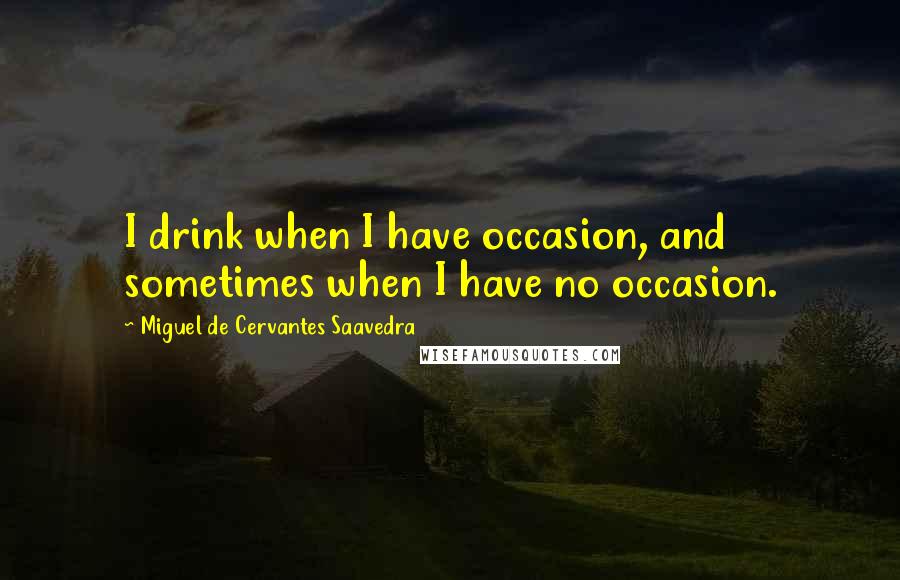 Miguel De Cervantes Saavedra Quotes: I drink when I have occasion, and sometimes when I have no occasion.