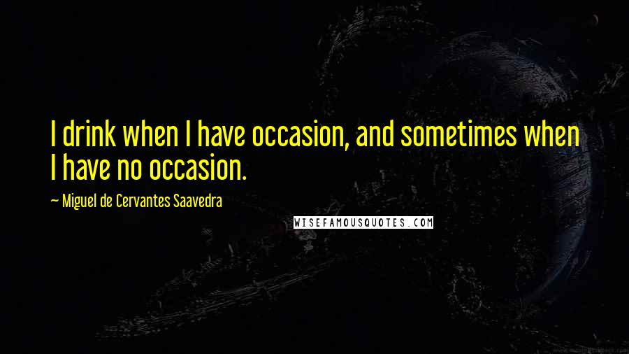 Miguel De Cervantes Saavedra Quotes: I drink when I have occasion, and sometimes when I have no occasion.