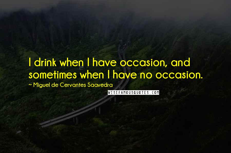 Miguel De Cervantes Saavedra Quotes: I drink when I have occasion, and sometimes when I have no occasion.