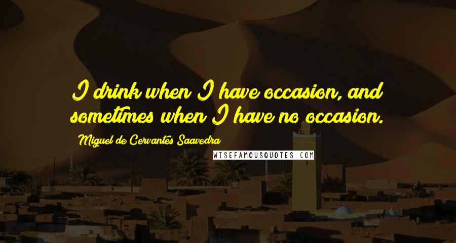 Miguel De Cervantes Saavedra Quotes: I drink when I have occasion, and sometimes when I have no occasion.
