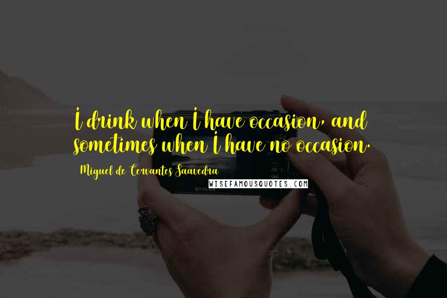 Miguel De Cervantes Saavedra Quotes: I drink when I have occasion, and sometimes when I have no occasion.