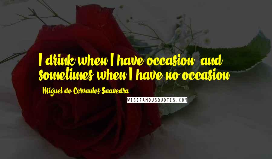 Miguel De Cervantes Saavedra Quotes: I drink when I have occasion, and sometimes when I have no occasion.