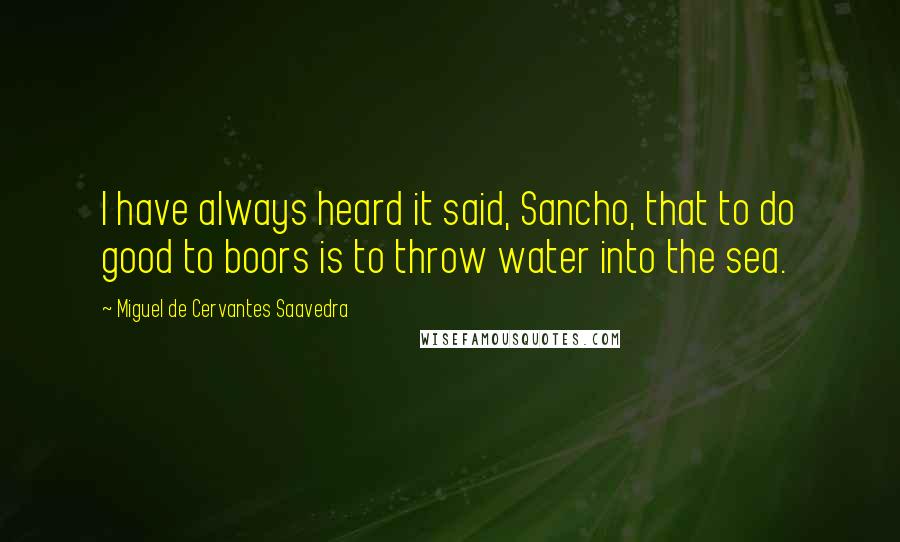 Miguel De Cervantes Saavedra Quotes: I have always heard it said, Sancho, that to do good to boors is to throw water into the sea.