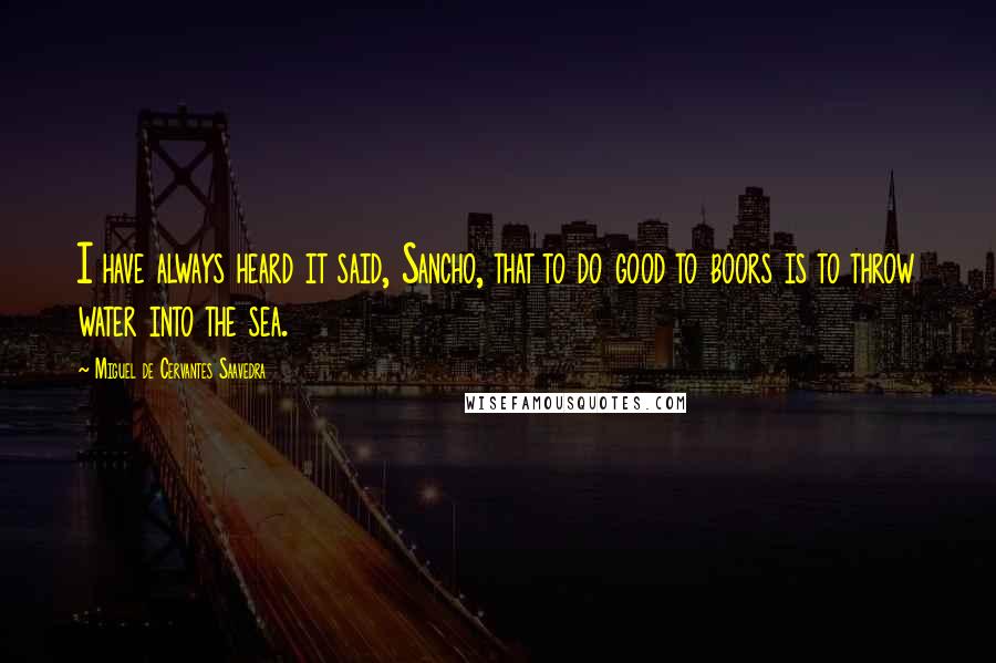 Miguel De Cervantes Saavedra Quotes: I have always heard it said, Sancho, that to do good to boors is to throw water into the sea.