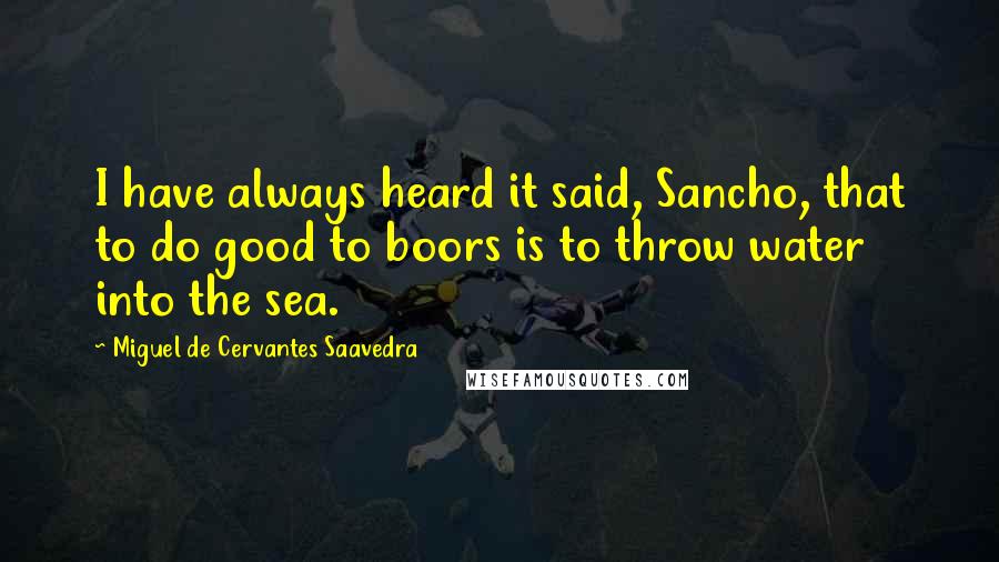 Miguel De Cervantes Saavedra Quotes: I have always heard it said, Sancho, that to do good to boors is to throw water into the sea.