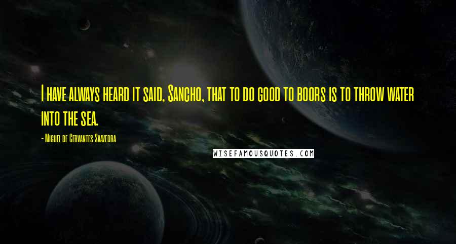 Miguel De Cervantes Saavedra Quotes: I have always heard it said, Sancho, that to do good to boors is to throw water into the sea.