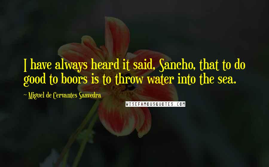 Miguel De Cervantes Saavedra Quotes: I have always heard it said, Sancho, that to do good to boors is to throw water into the sea.