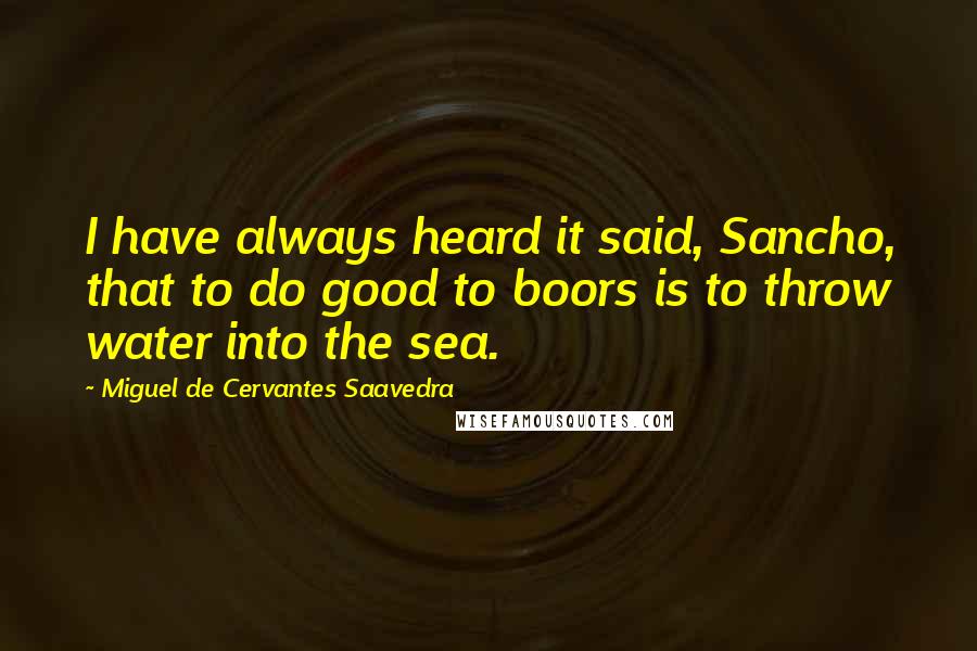 Miguel De Cervantes Saavedra Quotes: I have always heard it said, Sancho, that to do good to boors is to throw water into the sea.