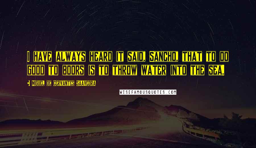 Miguel De Cervantes Saavedra Quotes: I have always heard it said, Sancho, that to do good to boors is to throw water into the sea.