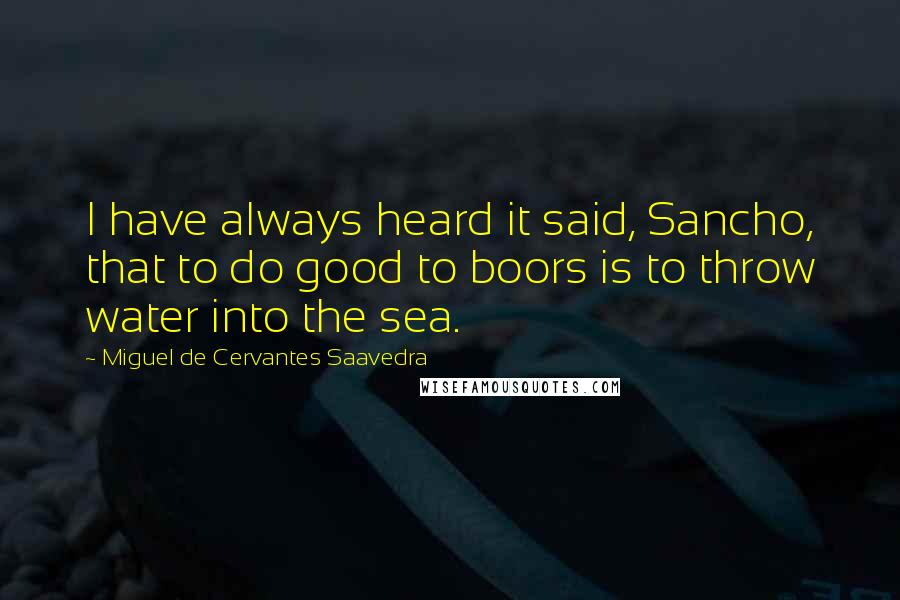 Miguel De Cervantes Saavedra Quotes: I have always heard it said, Sancho, that to do good to boors is to throw water into the sea.