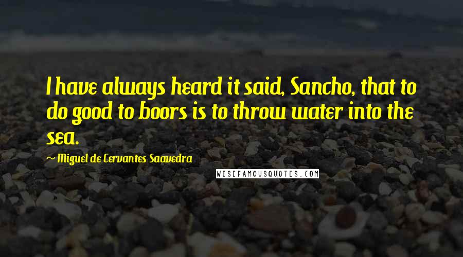 Miguel De Cervantes Saavedra Quotes: I have always heard it said, Sancho, that to do good to boors is to throw water into the sea.