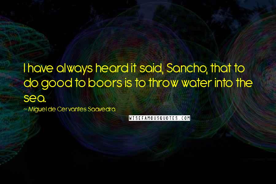 Miguel De Cervantes Saavedra Quotes: I have always heard it said, Sancho, that to do good to boors is to throw water into the sea.
