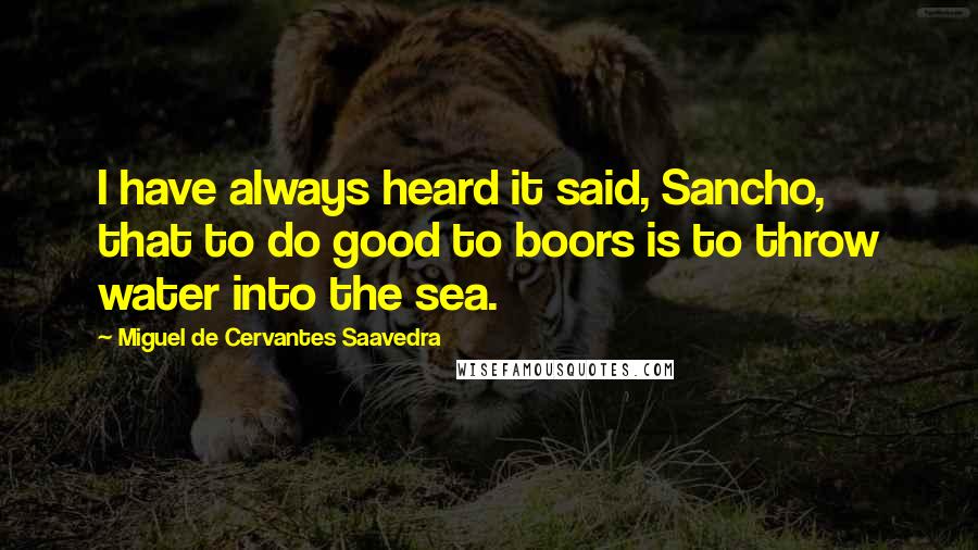 Miguel De Cervantes Saavedra Quotes: I have always heard it said, Sancho, that to do good to boors is to throw water into the sea.