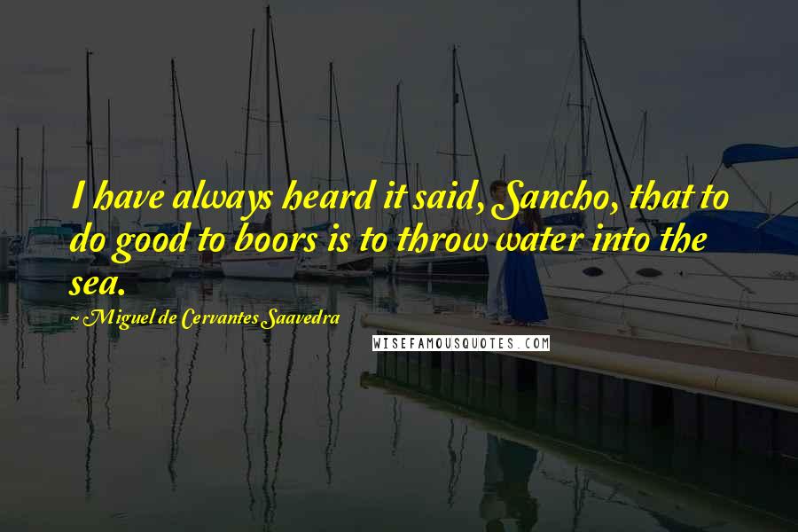 Miguel De Cervantes Saavedra Quotes: I have always heard it said, Sancho, that to do good to boors is to throw water into the sea.