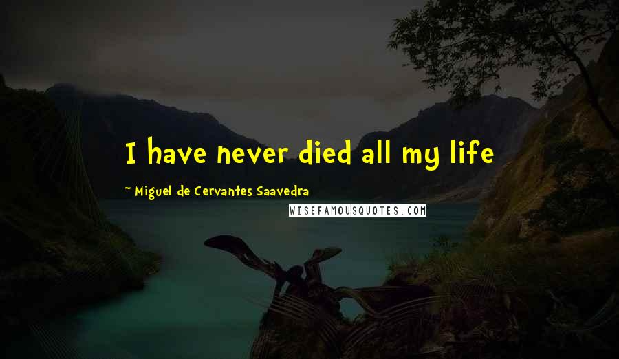 Miguel De Cervantes Saavedra Quotes: I have never died all my life