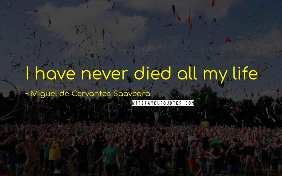 Miguel De Cervantes Saavedra Quotes: I have never died all my life