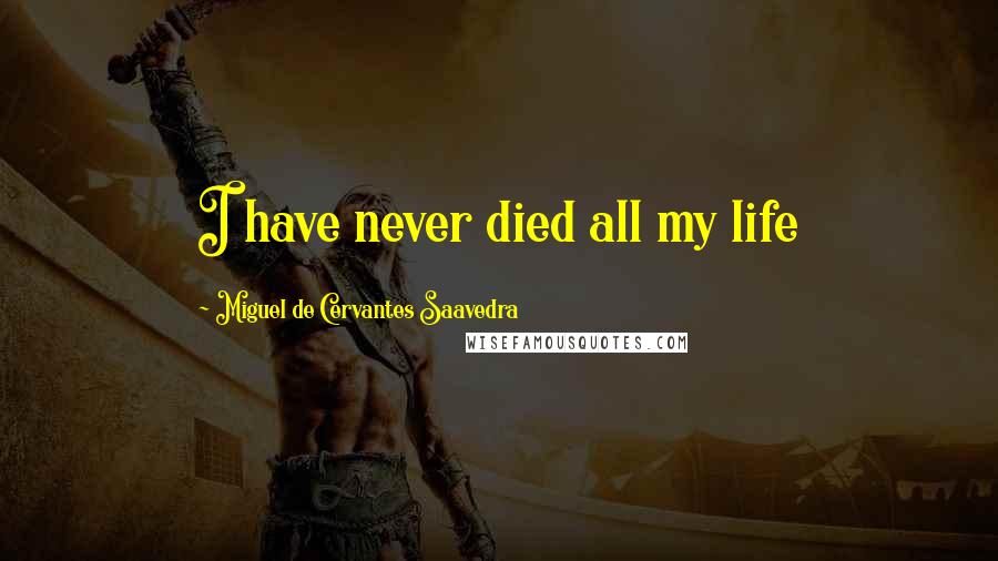 Miguel De Cervantes Saavedra Quotes: I have never died all my life