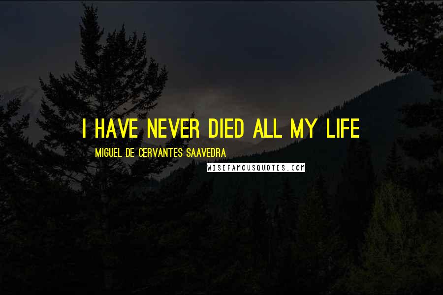 Miguel De Cervantes Saavedra Quotes: I have never died all my life