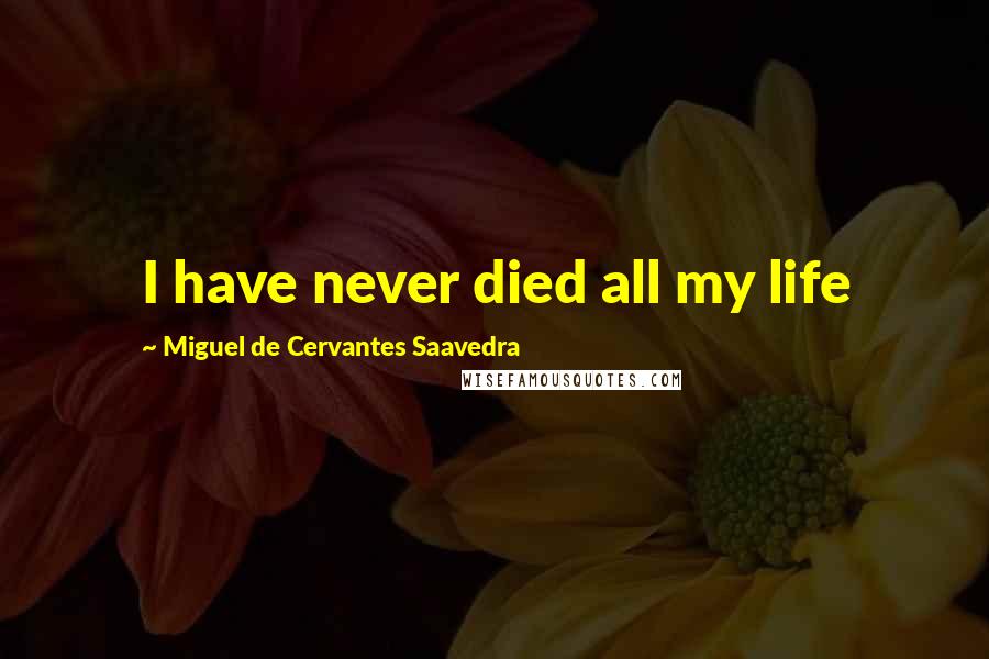 Miguel De Cervantes Saavedra Quotes: I have never died all my life