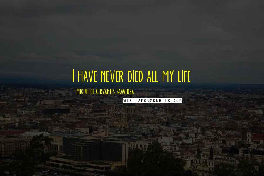 Miguel De Cervantes Saavedra Quotes: I have never died all my life