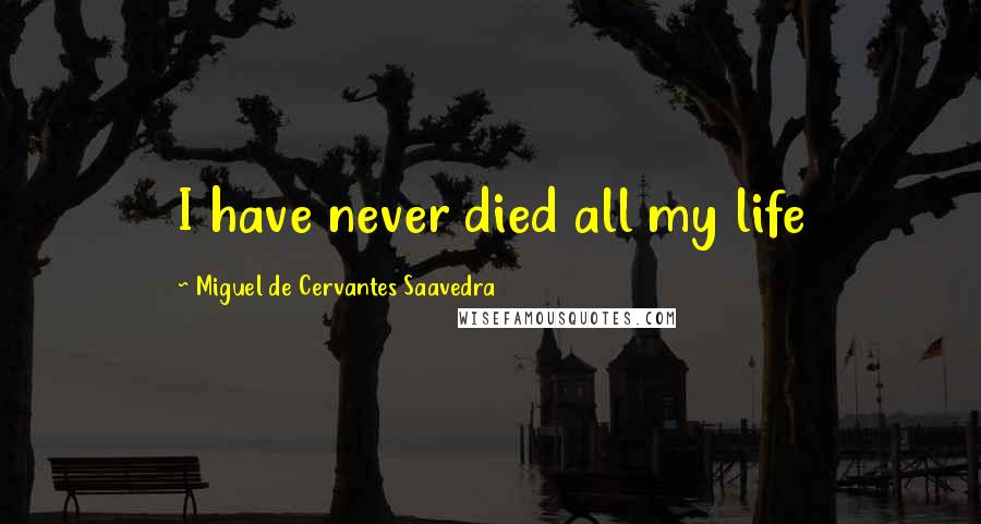 Miguel De Cervantes Saavedra Quotes: I have never died all my life