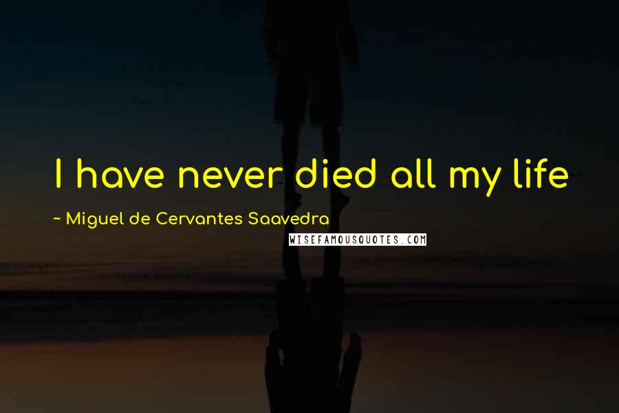 Miguel De Cervantes Saavedra Quotes: I have never died all my life
