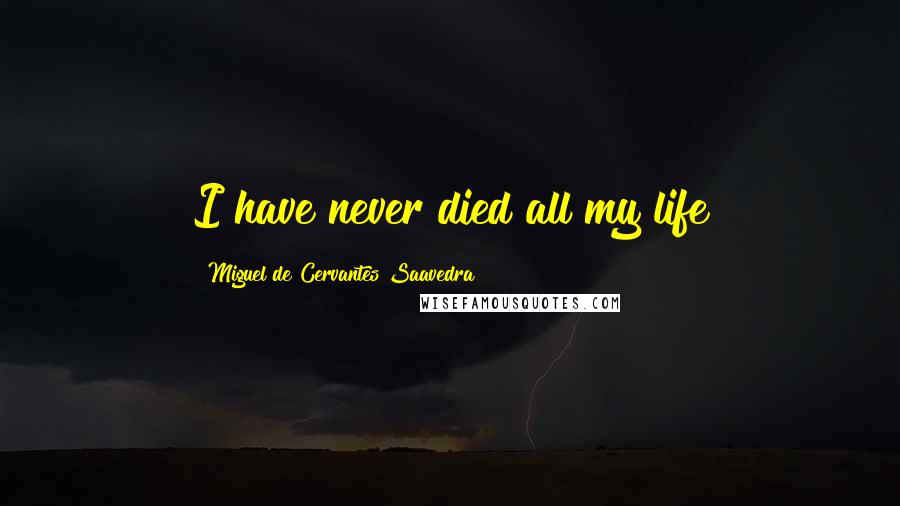 Miguel De Cervantes Saavedra Quotes: I have never died all my life