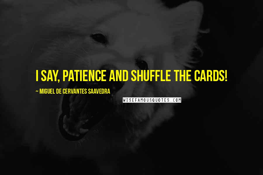 Miguel De Cervantes Saavedra Quotes: I say, patience and shuffle the cards!