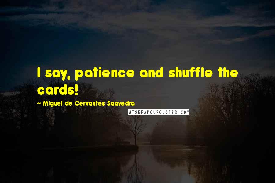 Miguel De Cervantes Saavedra Quotes: I say, patience and shuffle the cards!