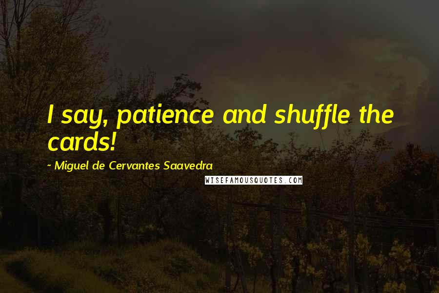 Miguel De Cervantes Saavedra Quotes: I say, patience and shuffle the cards!