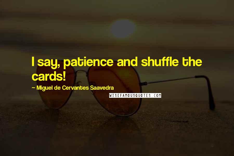 Miguel De Cervantes Saavedra Quotes: I say, patience and shuffle the cards!