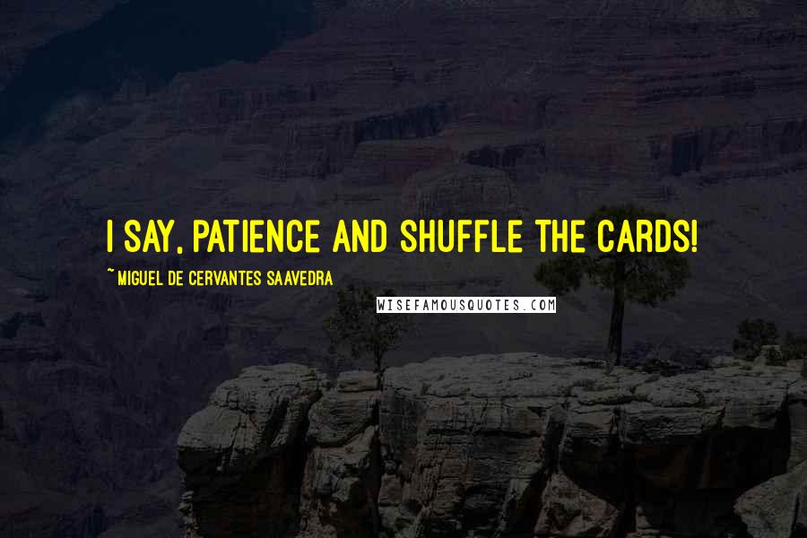 Miguel De Cervantes Saavedra Quotes: I say, patience and shuffle the cards!