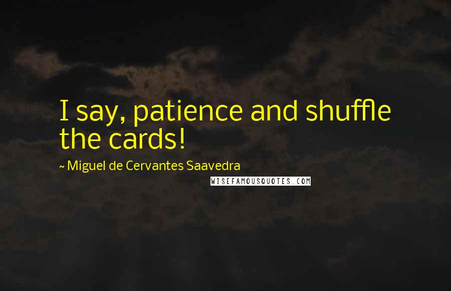 Miguel De Cervantes Saavedra Quotes: I say, patience and shuffle the cards!