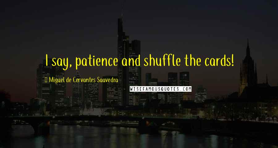 Miguel De Cervantes Saavedra Quotes: I say, patience and shuffle the cards!