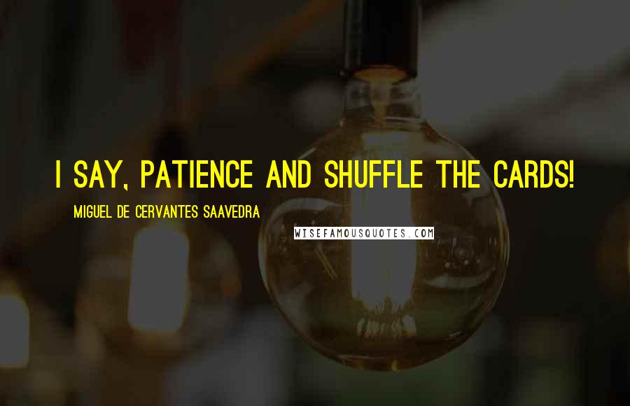 Miguel De Cervantes Saavedra Quotes: I say, patience and shuffle the cards!