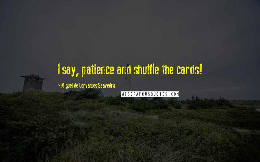 Miguel De Cervantes Saavedra Quotes: I say, patience and shuffle the cards!