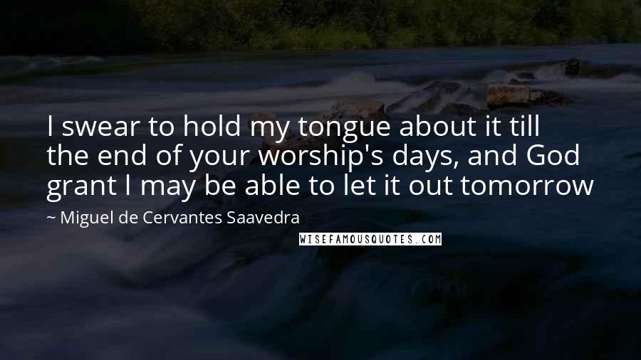 Miguel De Cervantes Saavedra Quotes: I swear to hold my tongue about it till the end of your worship's days, and God grant I may be able to let it out tomorrow